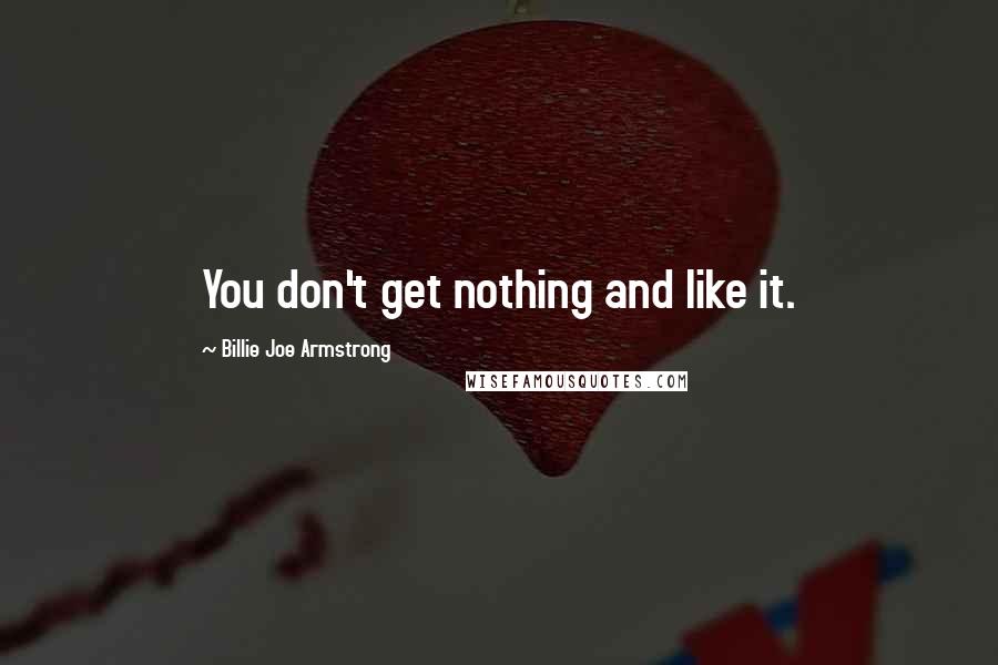 Billie Joe Armstrong Quotes: You don't get nothing and like it.