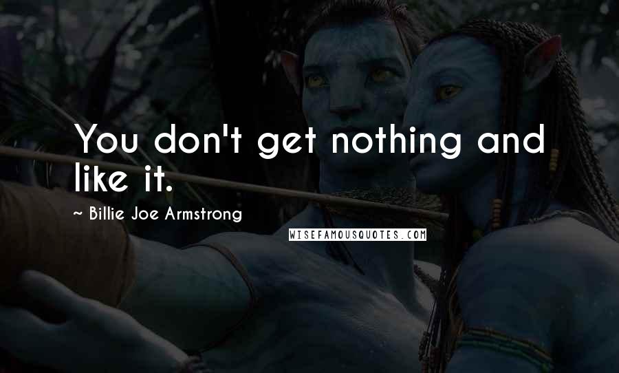 Billie Joe Armstrong Quotes: You don't get nothing and like it.