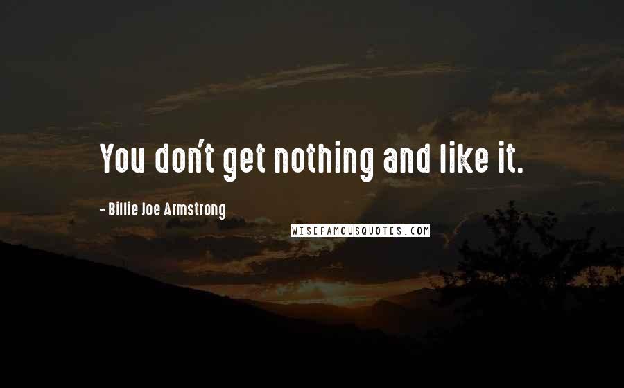 Billie Joe Armstrong Quotes: You don't get nothing and like it.