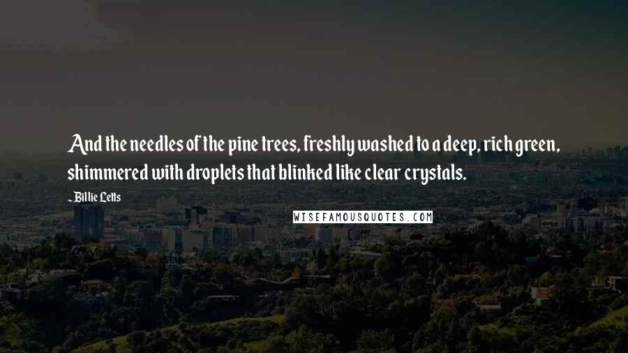 Billie Letts Quotes: And the needles of the pine trees, freshly washed to a deep, rich green, shimmered with droplets that blinked like clear crystals.