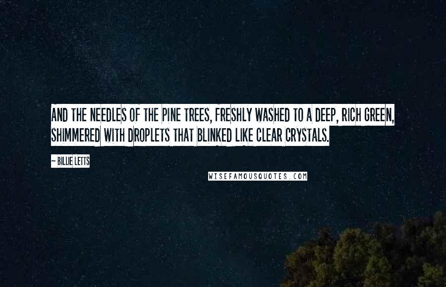 Billie Letts Quotes: And the needles of the pine trees, freshly washed to a deep, rich green, shimmered with droplets that blinked like clear crystals.