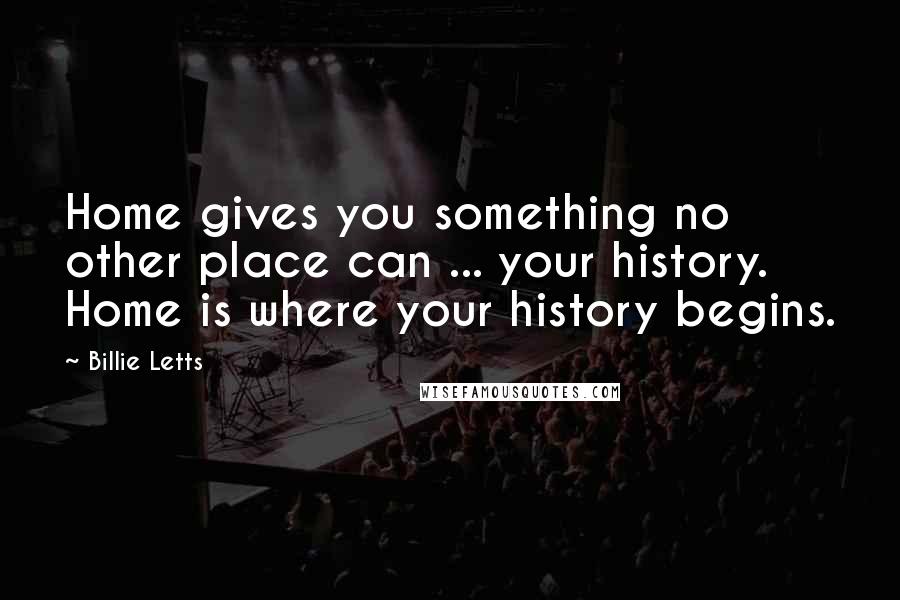 Billie Letts Quotes: Home gives you something no other place can ... your history. Home is where your history begins.