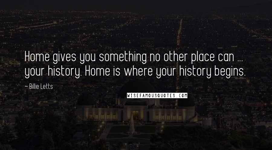 Billie Letts Quotes: Home gives you something no other place can ... your history. Home is where your history begins.