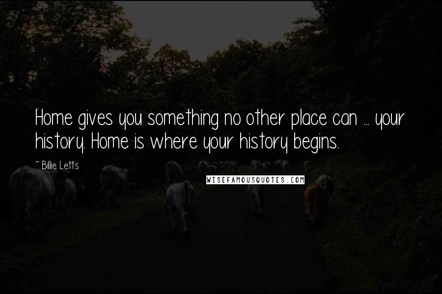 Billie Letts Quotes: Home gives you something no other place can ... your history. Home is where your history begins.