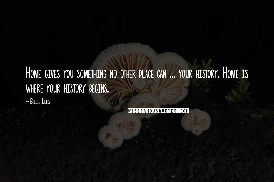 Billie Letts Quotes: Home gives you something no other place can ... your history. Home is where your history begins.