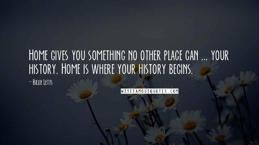 Billie Letts Quotes: Home gives you something no other place can ... your history. Home is where your history begins.