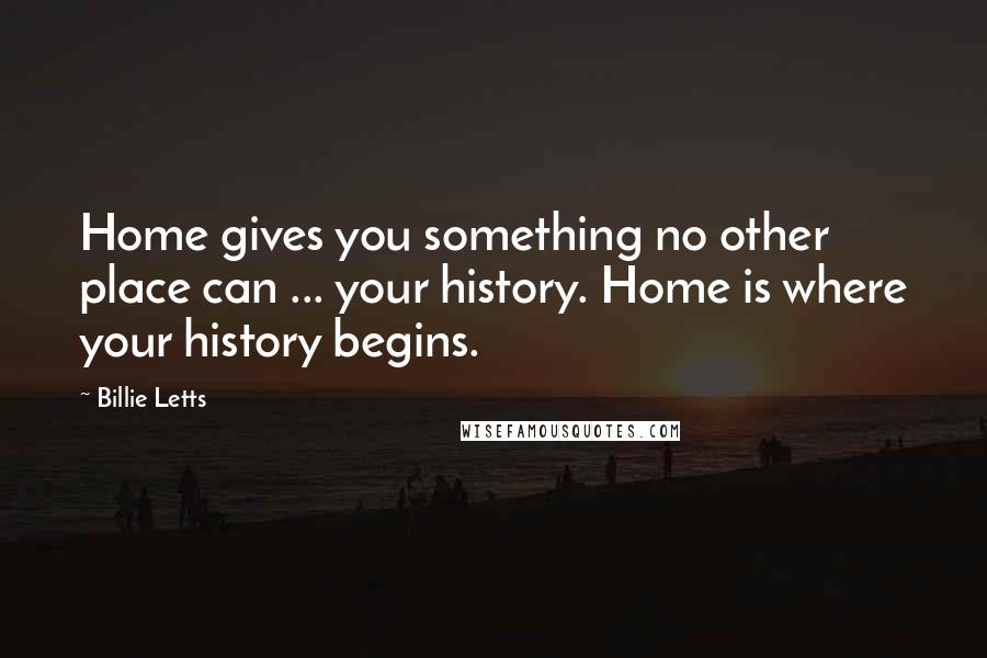 Billie Letts Quotes: Home gives you something no other place can ... your history. Home is where your history begins.