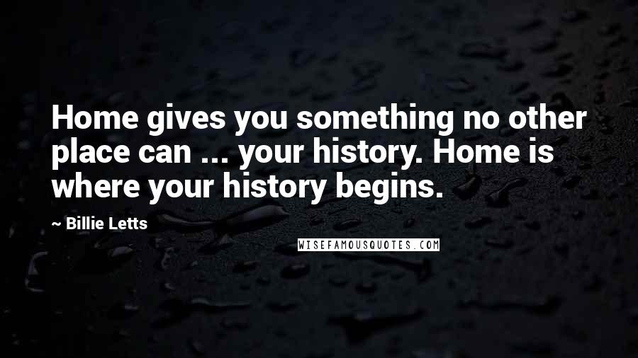 Billie Letts Quotes: Home gives you something no other place can ... your history. Home is where your history begins.