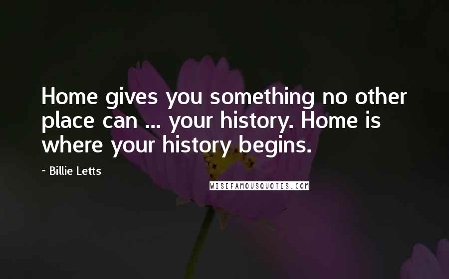 Billie Letts Quotes: Home gives you something no other place can ... your history. Home is where your history begins.