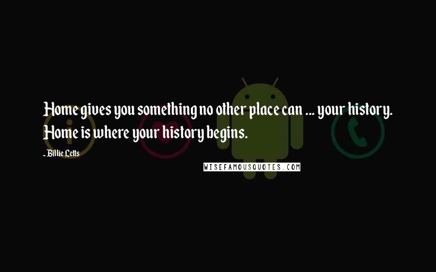 Billie Letts Quotes: Home gives you something no other place can ... your history. Home is where your history begins.