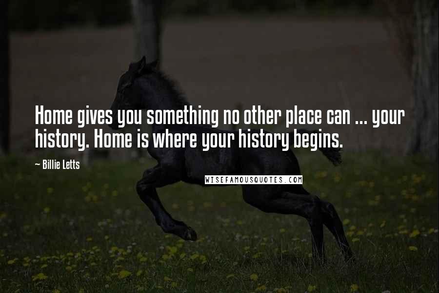 Billie Letts Quotes: Home gives you something no other place can ... your history. Home is where your history begins.