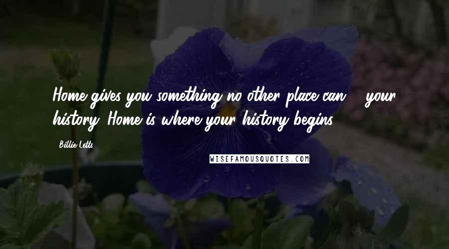 Billie Letts Quotes: Home gives you something no other place can ... your history. Home is where your history begins.