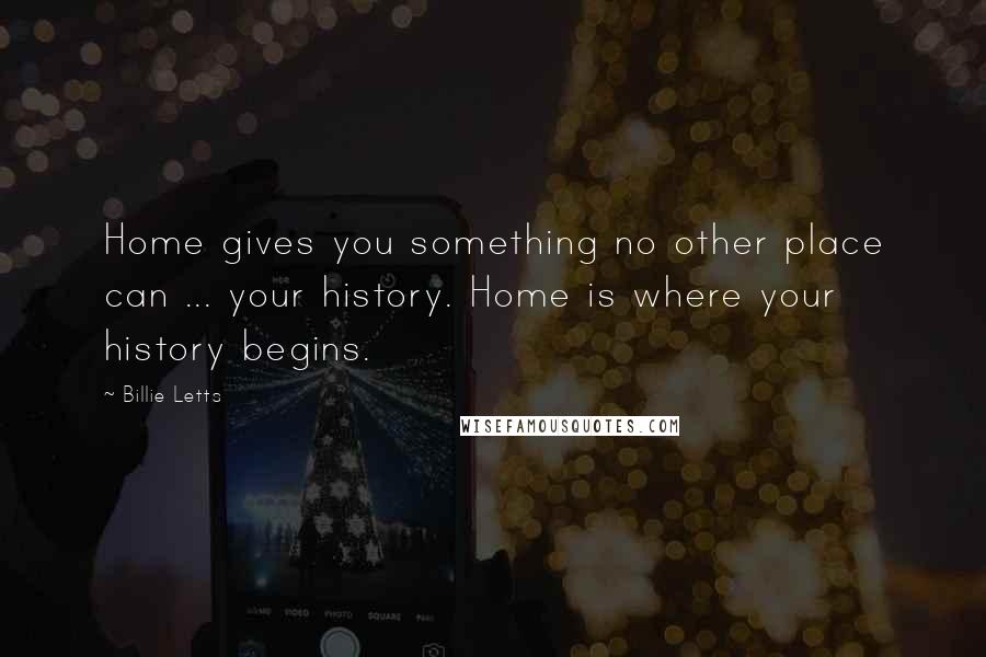 Billie Letts Quotes: Home gives you something no other place can ... your history. Home is where your history begins.