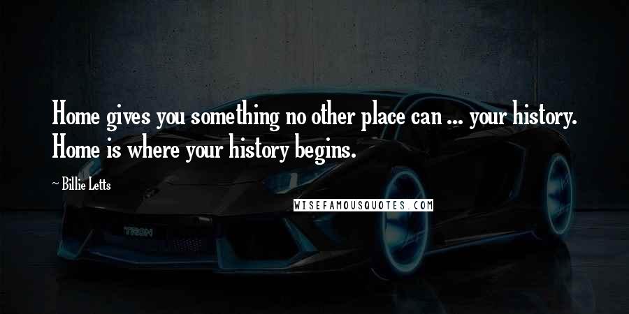 Billie Letts Quotes: Home gives you something no other place can ... your history. Home is where your history begins.
