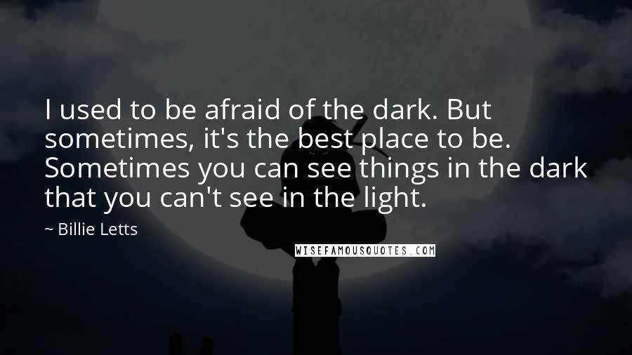 Billie Letts Quotes: I used to be afraid of the dark. But sometimes, it's the best place to be. Sometimes you can see things in the dark that you can't see in the light.