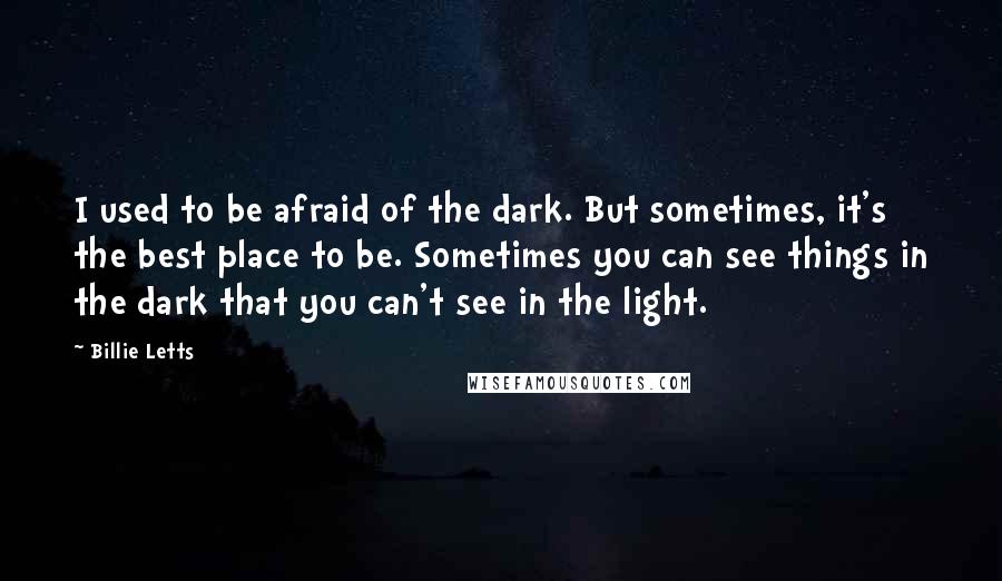 Billie Letts Quotes: I used to be afraid of the dark. But sometimes, it's the best place to be. Sometimes you can see things in the dark that you can't see in the light.