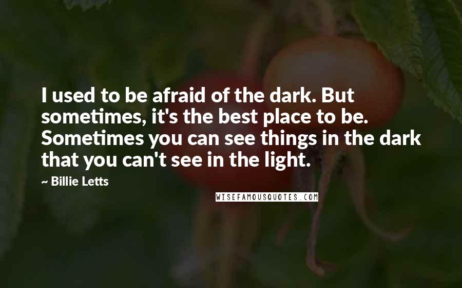 Billie Letts Quotes: I used to be afraid of the dark. But sometimes, it's the best place to be. Sometimes you can see things in the dark that you can't see in the light.