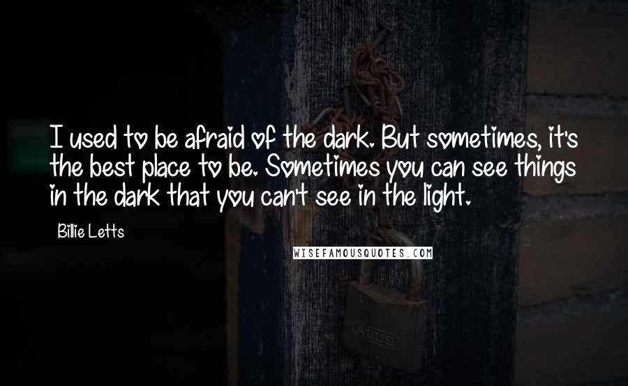 Billie Letts Quotes: I used to be afraid of the dark. But sometimes, it's the best place to be. Sometimes you can see things in the dark that you can't see in the light.