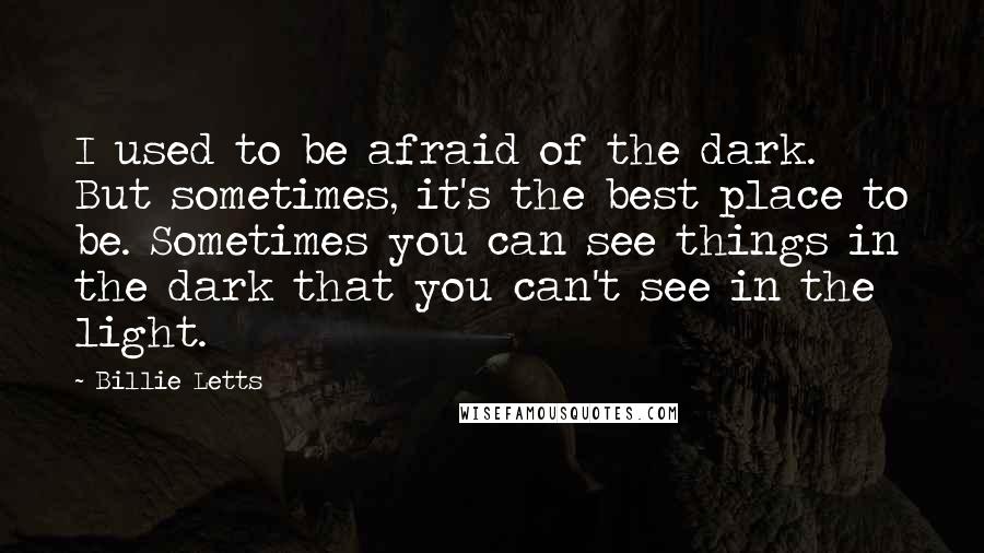 Billie Letts Quotes: I used to be afraid of the dark. But sometimes, it's the best place to be. Sometimes you can see things in the dark that you can't see in the light.