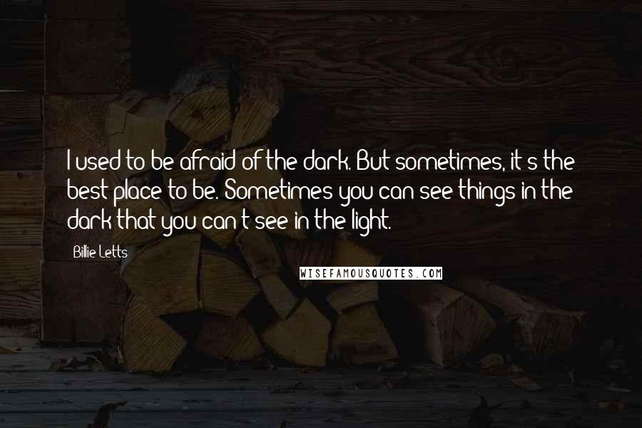 Billie Letts Quotes: I used to be afraid of the dark. But sometimes, it's the best place to be. Sometimes you can see things in the dark that you can't see in the light.