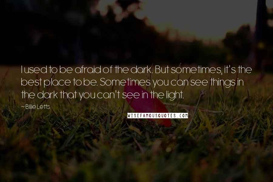 Billie Letts Quotes: I used to be afraid of the dark. But sometimes, it's the best place to be. Sometimes you can see things in the dark that you can't see in the light.