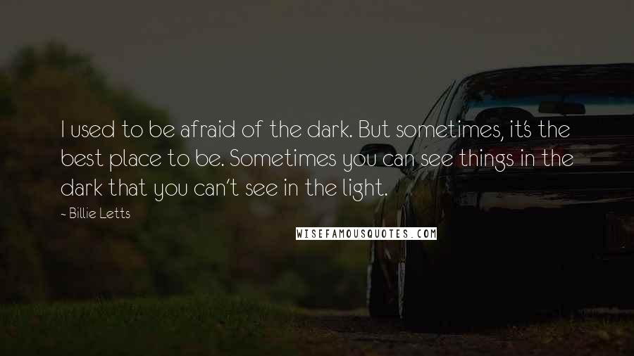 Billie Letts Quotes: I used to be afraid of the dark. But sometimes, it's the best place to be. Sometimes you can see things in the dark that you can't see in the light.