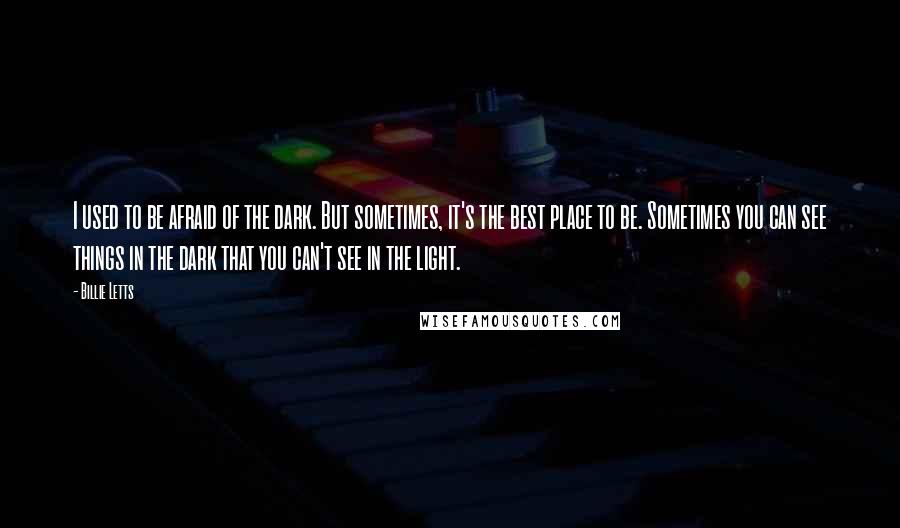 Billie Letts Quotes: I used to be afraid of the dark. But sometimes, it's the best place to be. Sometimes you can see things in the dark that you can't see in the light.