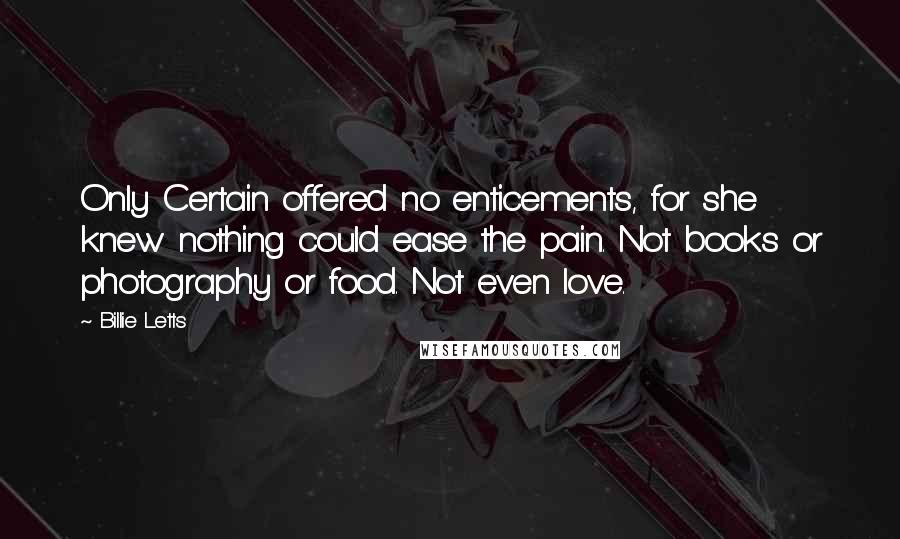 Billie Letts Quotes: Only Certain offered no enticements, for she knew nothing could ease the pain. Not books or photography or food. Not even love.