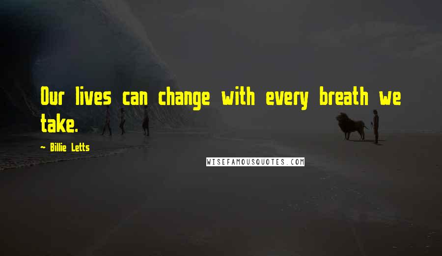 Billie Letts Quotes: Our lives can change with every breath we take.