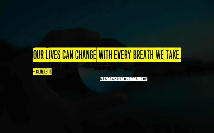 Billie Letts Quotes: Our lives can change with every breath we take.