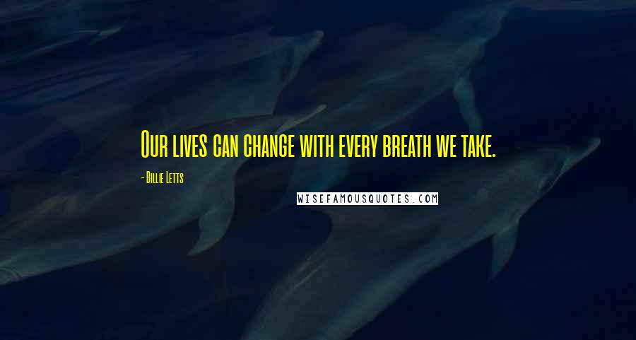 Billie Letts Quotes: Our lives can change with every breath we take.