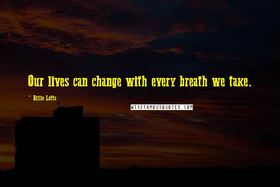 Billie Letts Quotes: Our lives can change with every breath we take.