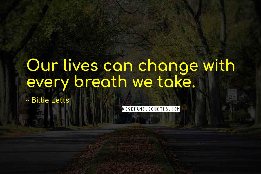 Billie Letts Quotes: Our lives can change with every breath we take.