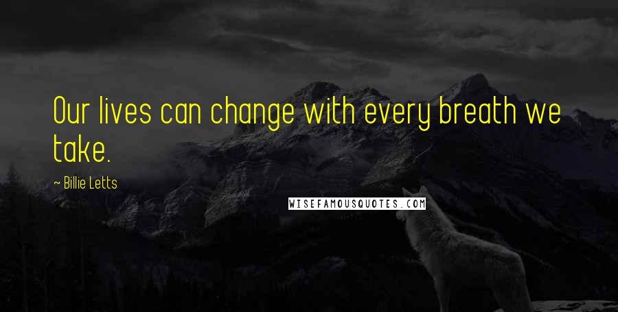 Billie Letts Quotes: Our lives can change with every breath we take.