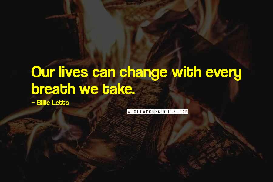 Billie Letts Quotes: Our lives can change with every breath we take.