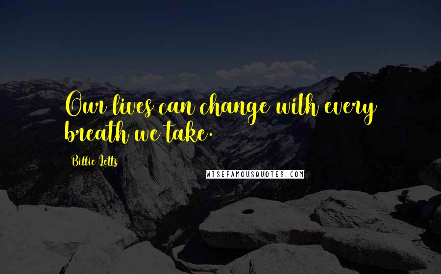 Billie Letts Quotes: Our lives can change with every breath we take.