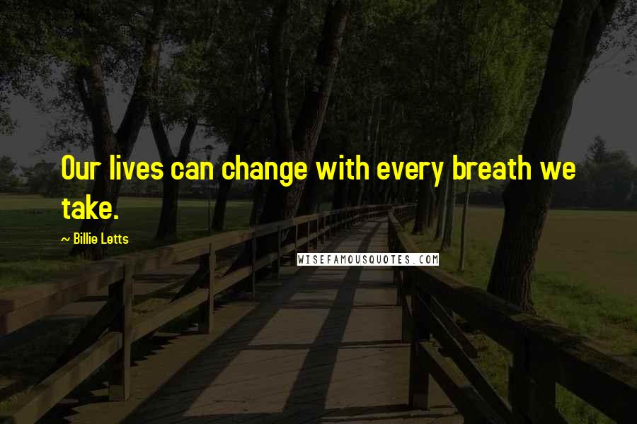 Billie Letts Quotes: Our lives can change with every breath we take.