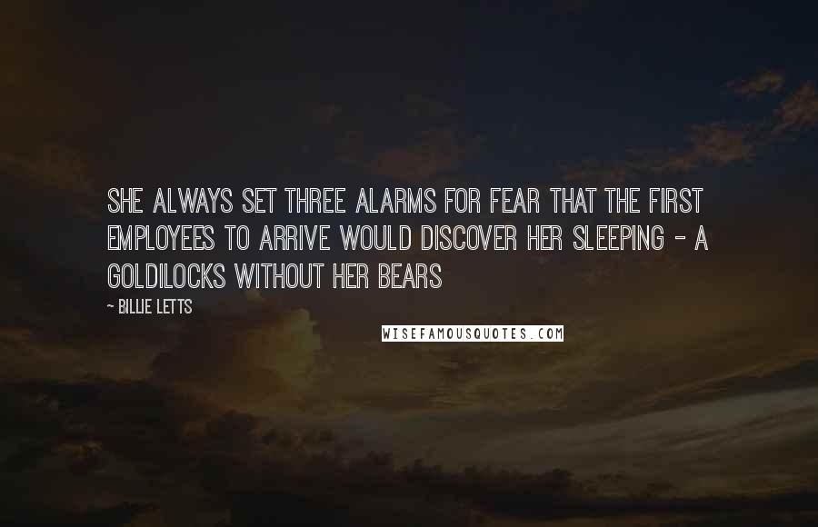 Billie Letts Quotes: She always set three alarms for fear that the first employees to arrive would discover her sleeping - a Goldilocks without her bears