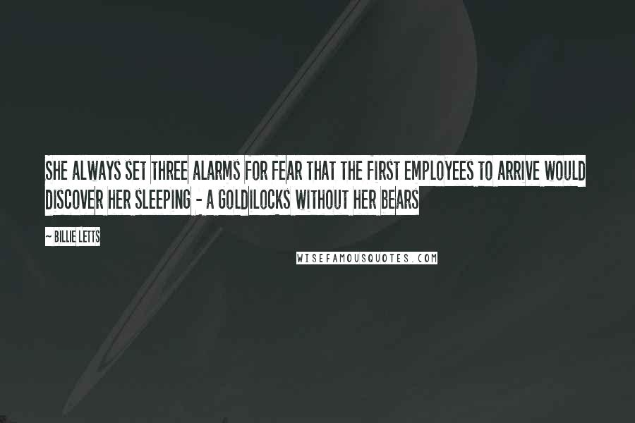 Billie Letts Quotes: She always set three alarms for fear that the first employees to arrive would discover her sleeping - a Goldilocks without her bears