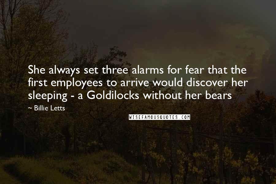 Billie Letts Quotes: She always set three alarms for fear that the first employees to arrive would discover her sleeping - a Goldilocks without her bears