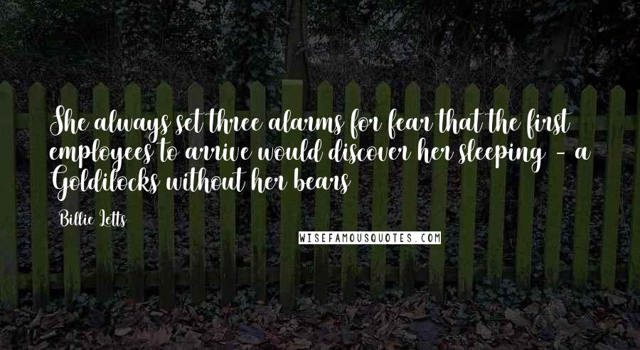 Billie Letts Quotes: She always set three alarms for fear that the first employees to arrive would discover her sleeping - a Goldilocks without her bears