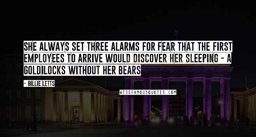 Billie Letts Quotes: She always set three alarms for fear that the first employees to arrive would discover her sleeping - a Goldilocks without her bears