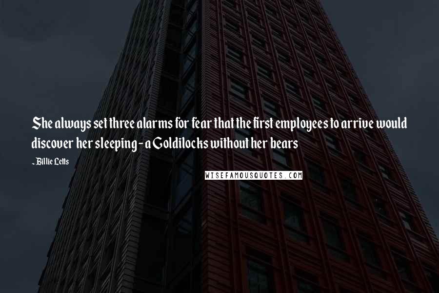 Billie Letts Quotes: She always set three alarms for fear that the first employees to arrive would discover her sleeping - a Goldilocks without her bears