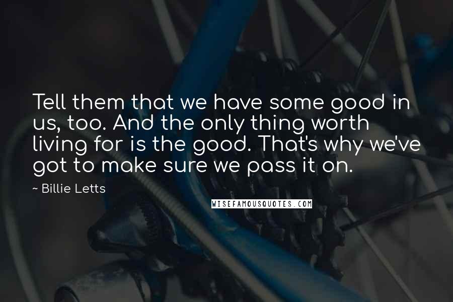 Billie Letts Quotes: Tell them that we have some good in us, too. And the only thing worth living for is the good. That's why we've got to make sure we pass it on.