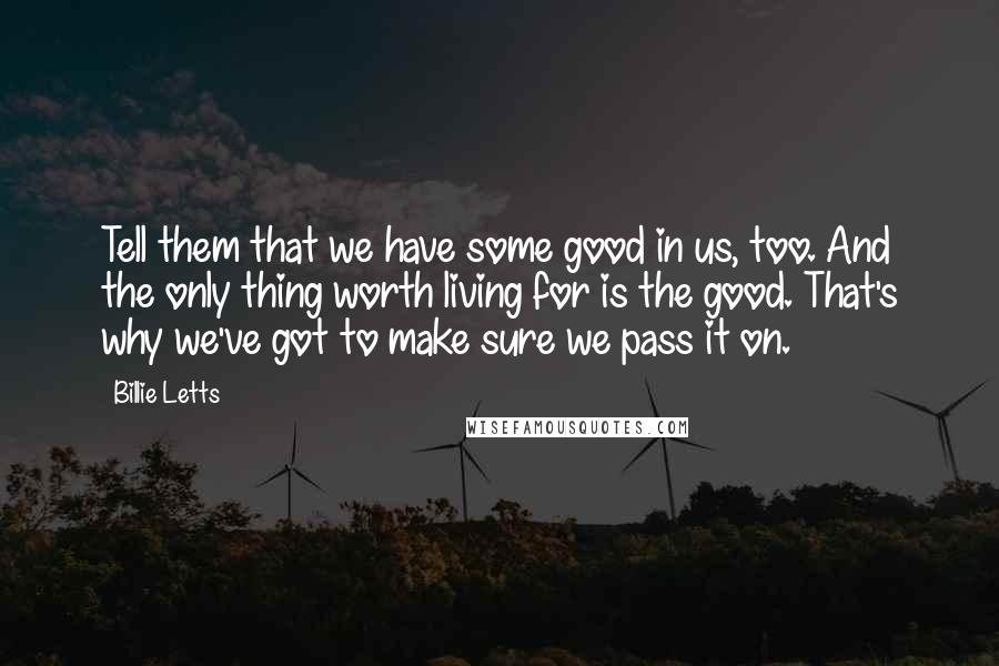 Billie Letts Quotes: Tell them that we have some good in us, too. And the only thing worth living for is the good. That's why we've got to make sure we pass it on.