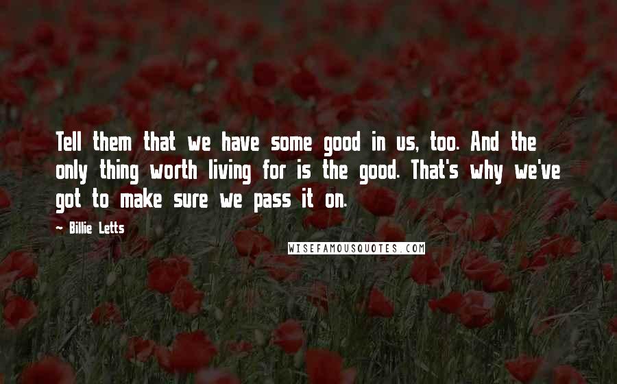 Billie Letts Quotes: Tell them that we have some good in us, too. And the only thing worth living for is the good. That's why we've got to make sure we pass it on.