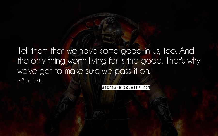 Billie Letts Quotes: Tell them that we have some good in us, too. And the only thing worth living for is the good. That's why we've got to make sure we pass it on.