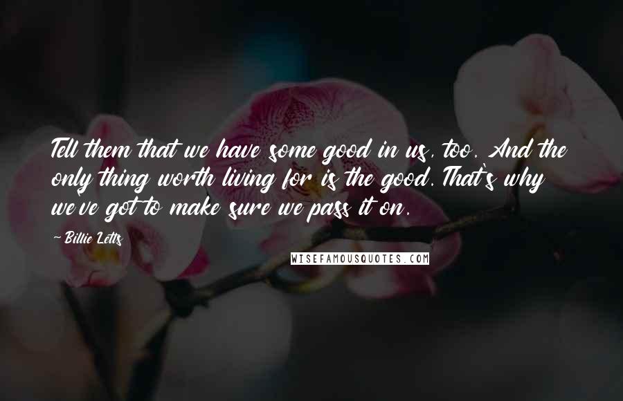 Billie Letts Quotes: Tell them that we have some good in us, too. And the only thing worth living for is the good. That's why we've got to make sure we pass it on.