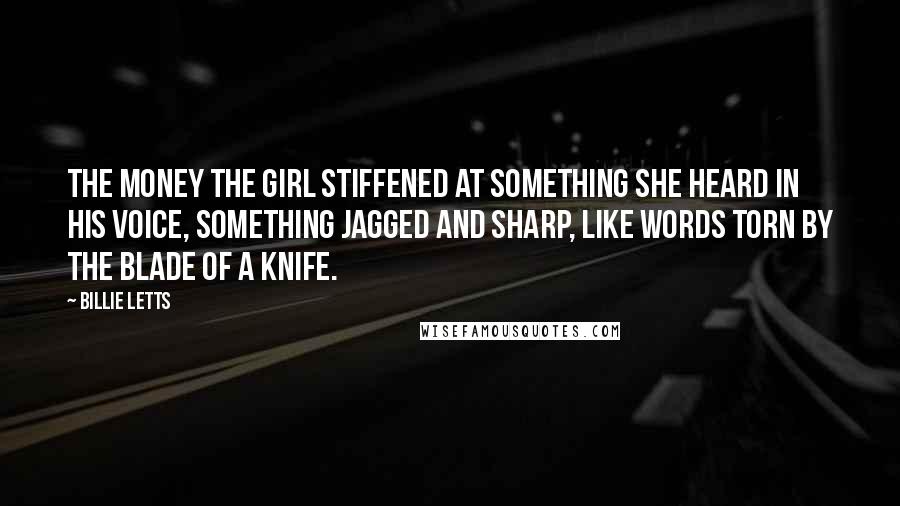 Billie Letts Quotes: The money The girl stiffened at something she heard in his voice, something jagged and sharp, like words torn by the blade of a knife.