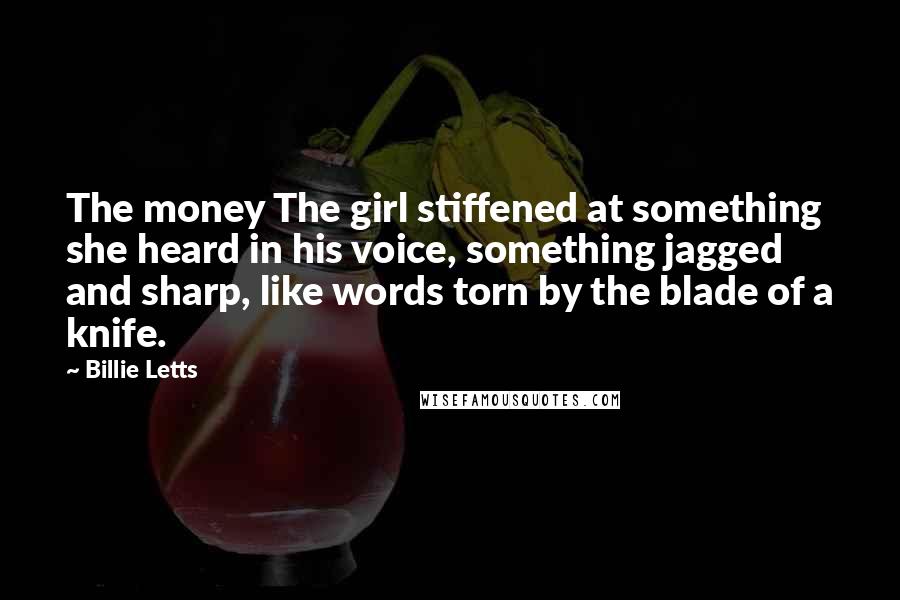 Billie Letts Quotes: The money The girl stiffened at something she heard in his voice, something jagged and sharp, like words torn by the blade of a knife.